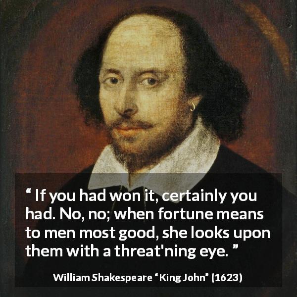 William Shakespeare quote about fortune from King John - If you had won it, certainly you had. No, no; when fortune means to men most good, she looks upon them with a threat'ning eye.