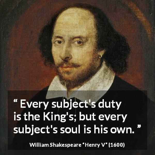 William Shakespeare quote about freedom from Henry V - Every subject's duty is the King's; but every subject's soul is his own.