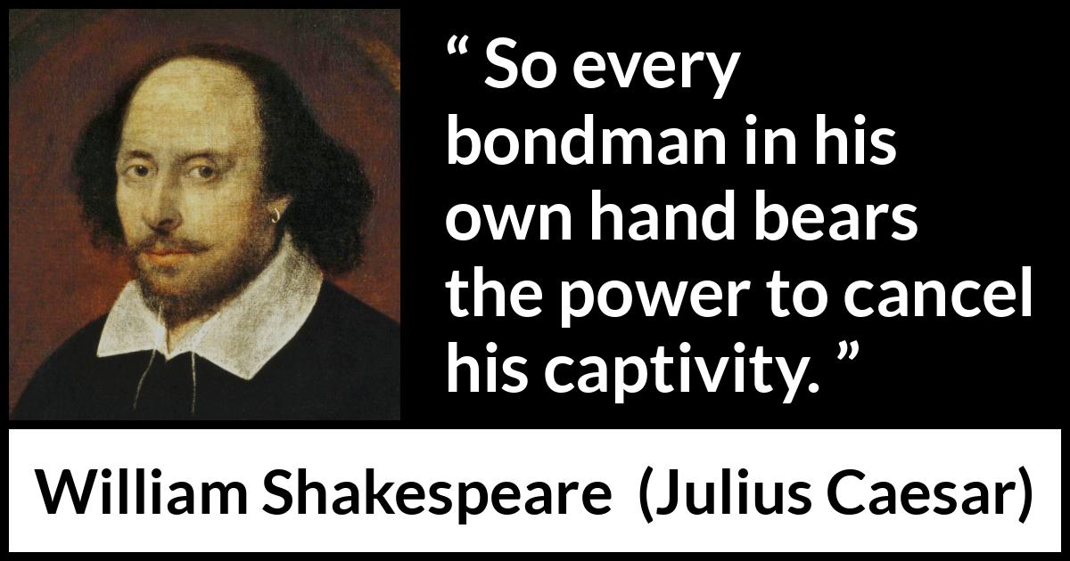 William Shakespeare quote about freedom from Julius Caesar - So every bondman in his own hand bears the power to cancel his captivity.