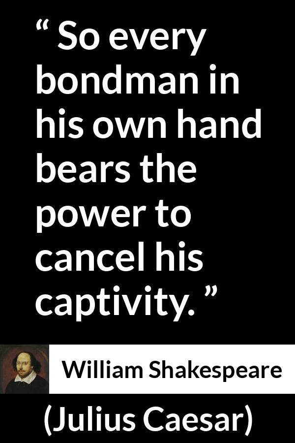 William Shakespeare quote about freedom from Julius Caesar - So every bondman in his own hand bears the power to cancel his captivity.