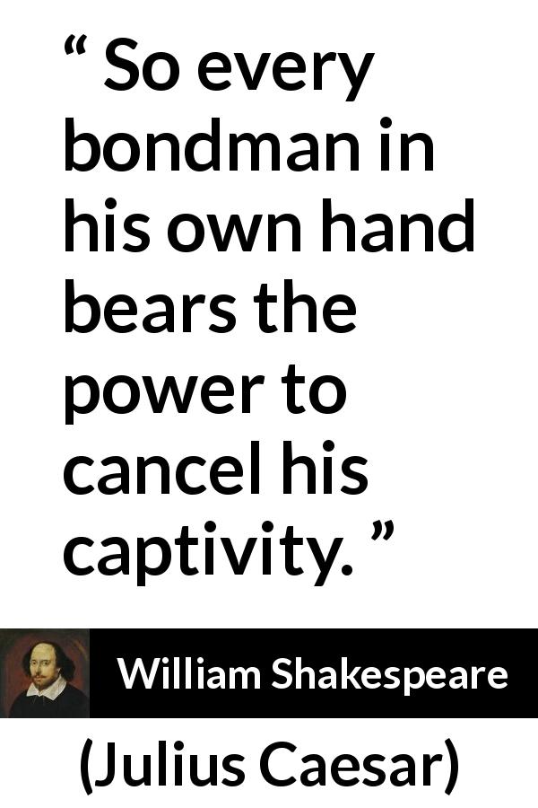 William Shakespeare quote about freedom from Julius Caesar - So every bondman in his own hand bears the power to cancel his captivity.