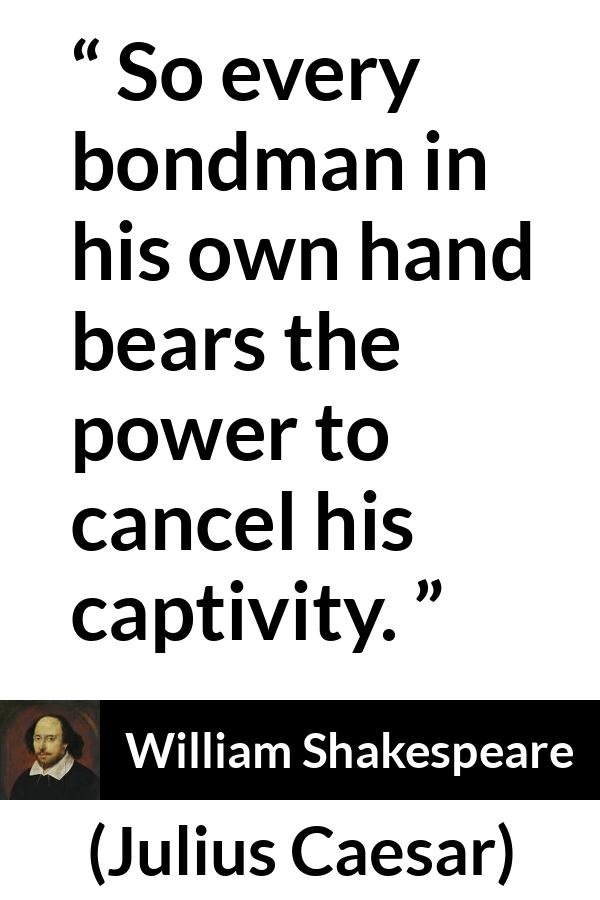 William Shakespeare quote about freedom from Julius Caesar - So every bondman in his own hand bears the power to cancel his captivity.