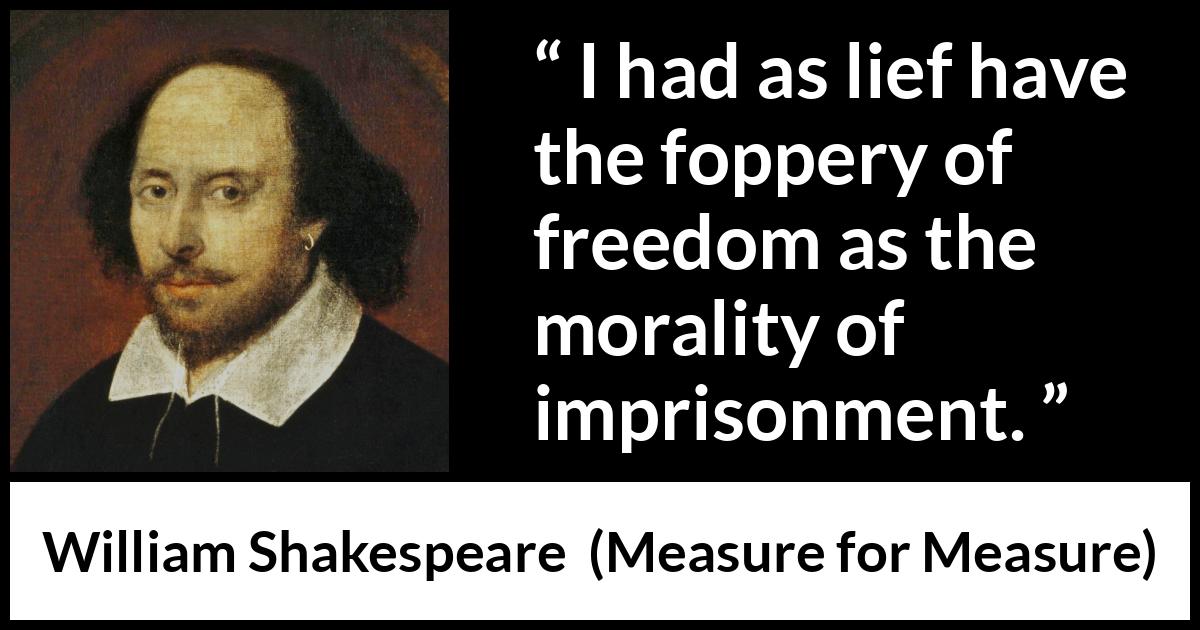 William Shakespeare quote about freedom from Measure for Measure - I had as lief have the foppery of freedom as the morality of imprisonment.