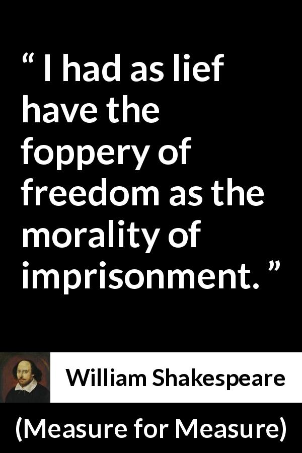 William Shakespeare quote about freedom from Measure for Measure - I had as lief have the foppery of freedom as the morality of imprisonment.