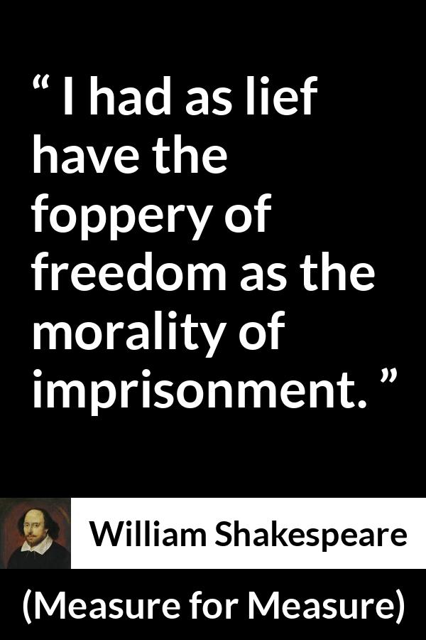 William Shakespeare quote about freedom from Measure for Measure - I had as lief have the foppery of freedom as the morality of imprisonment.