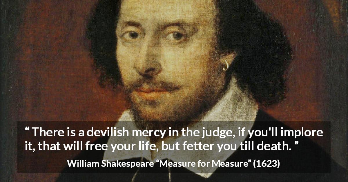 William Shakespeare quote about freedom from Measure for Measure - There is a devilish mercy in the judge, if you'll implore it, that will free your life, but fetter you till death.