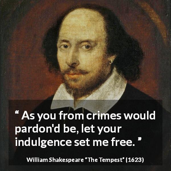 William Shakespeare quote about freedom from The Tempest - As you from crimes would pardon'd be, let your indulgence set me free.
