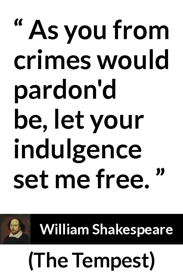 William Shakespeare quote about freedom from The Tempest - As you from crimes would pardon'd be, let your indulgence set me free.