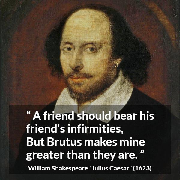 William Shakespeare quote about friendship from Julius Caesar - A friend should bear his friend's infirmities, But Brutus makes mine greater than they are.