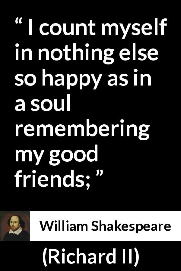 William Shakespeare quote about friendship from Richard II - I count myself in nothing else so happy as in a soul remembering my good friends;