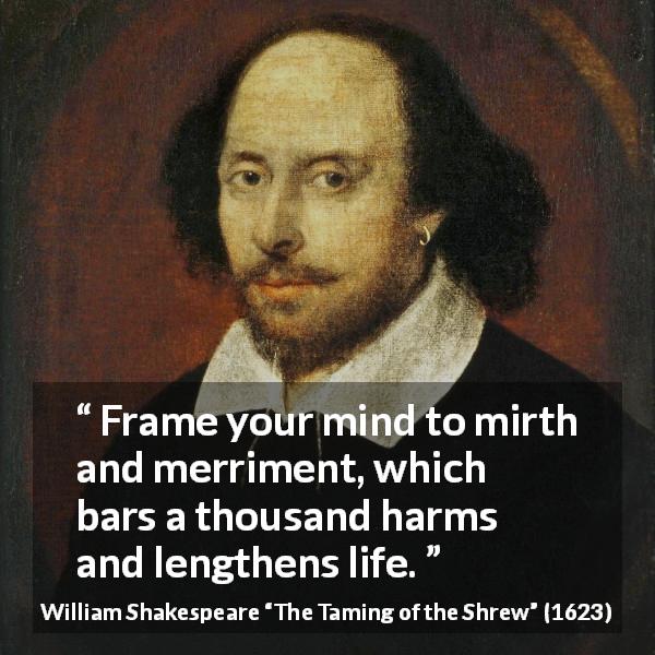 William Shakespeare quote about fun from The Taming of the Shrew - Frame your mind to mirth and merriment, which bars a thousand harms and lengthens life.