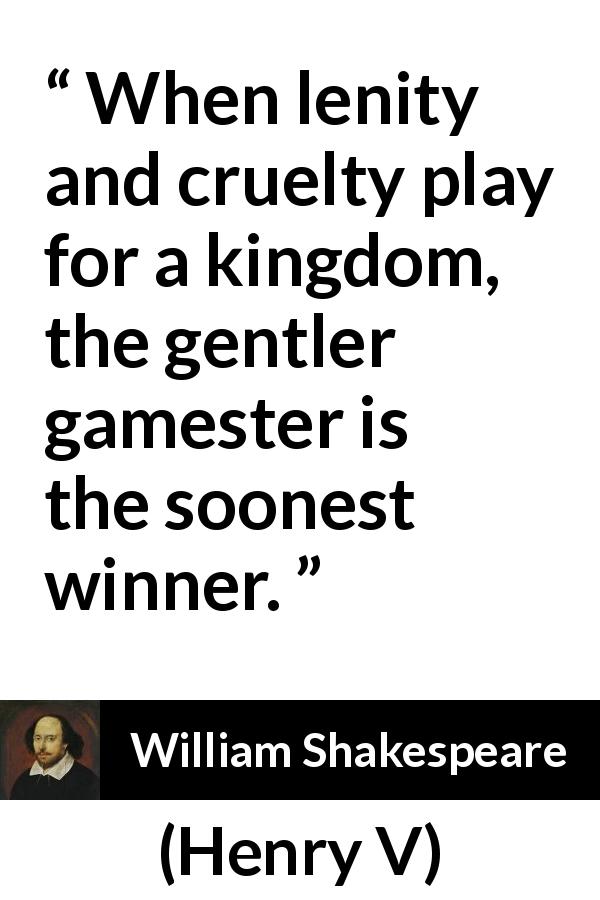 William Shakespeare quote about gentleness from Henry V - When lenity and cruelty play for a kingdom, the gentler gamester is the soonest winner.