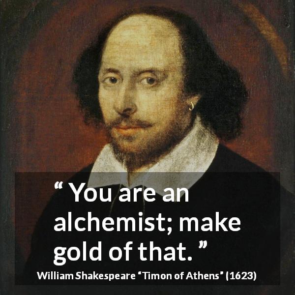 William Shakespeare quote about gold from Timon of Athens - You are an alchemist; make gold of that.