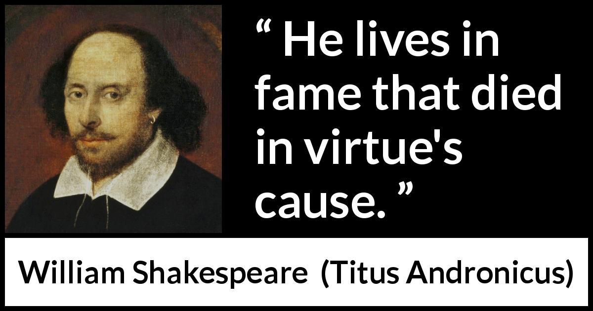 William Shakespeare quote about goodness from Titus Andronicus - He lives in fame that died in virtue's cause.