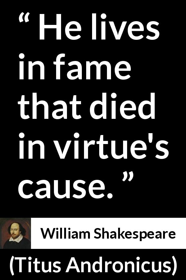 William Shakespeare quote about goodness from Titus Andronicus - He lives in fame that died in virtue's cause.