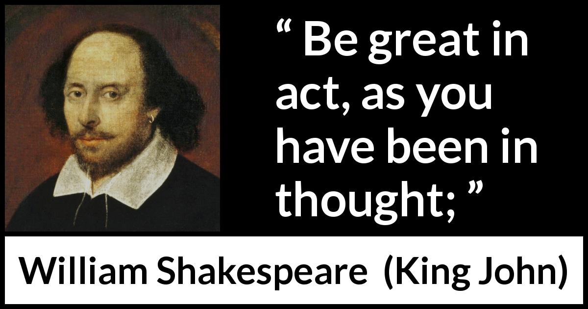 William Shakespeare quote about greatness from King John - Be great in act, as you have been in thought;