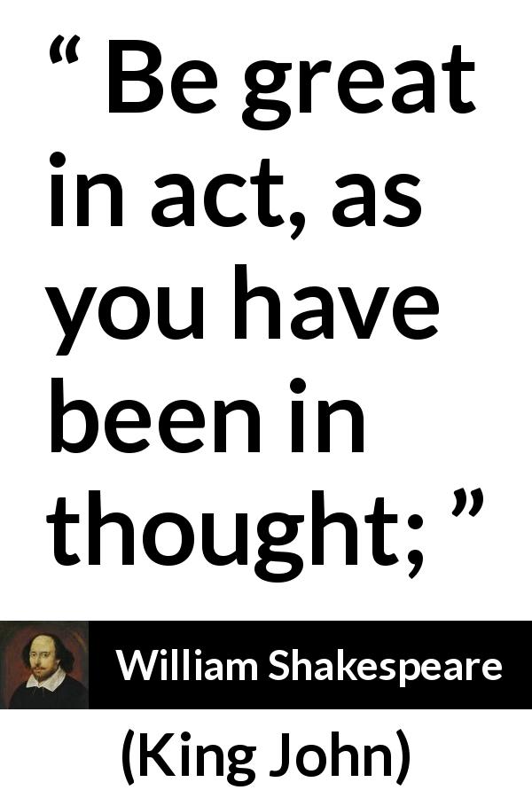 William Shakespeare quote about greatness from King John - Be great in act, as you have been in thought;