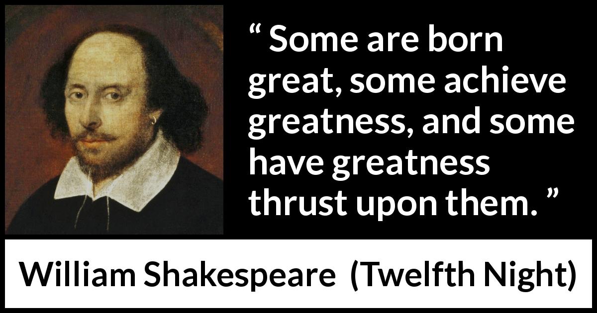 William Shakespeare quote about greatness from Twelfth Night - Some are born great, some achieve greatness, and some have greatness thrust upon them.