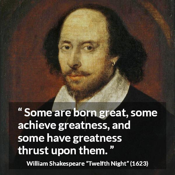 William Shakespeare quote about greatness from Twelfth Night - Some are born great, some achieve greatness, and some have greatness thrust upon them.