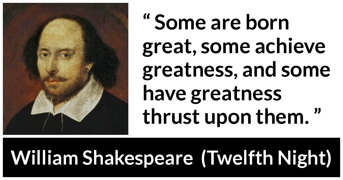 William Shakespeare quote about greatness from Twelfth Night - Some are born great, some achieve greatness, and some have greatness thrust upon them.