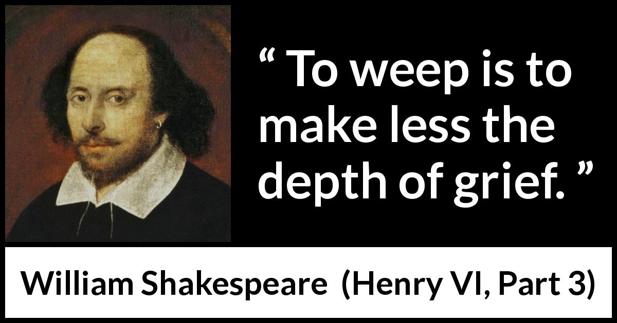 William Shakespeare quote about grief from Henry VI, Part 3 - To weep is to make less the depth of grief.