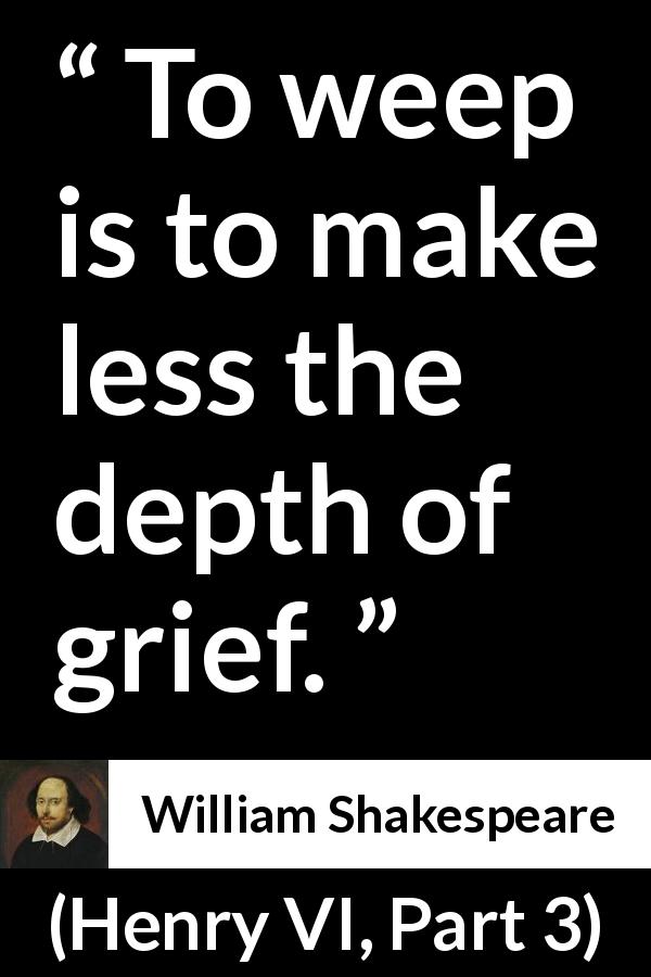 William Shakespeare quote about grief from Henry VI, Part 3 - To weep is to make less the depth of grief.