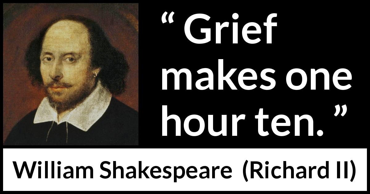 William Shakespeare quote about grief from Richard II - Grief makes one hour ten.