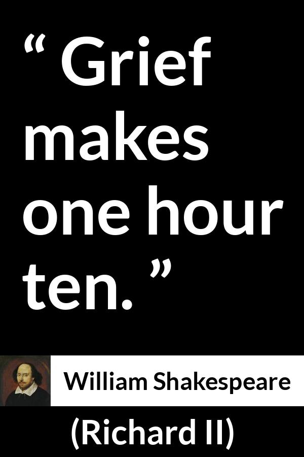 William Shakespeare quote about grief from Richard II - Grief makes one hour ten.