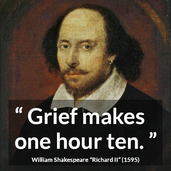 William Shakespeare quote about grief from Richard II - Grief makes one hour ten.