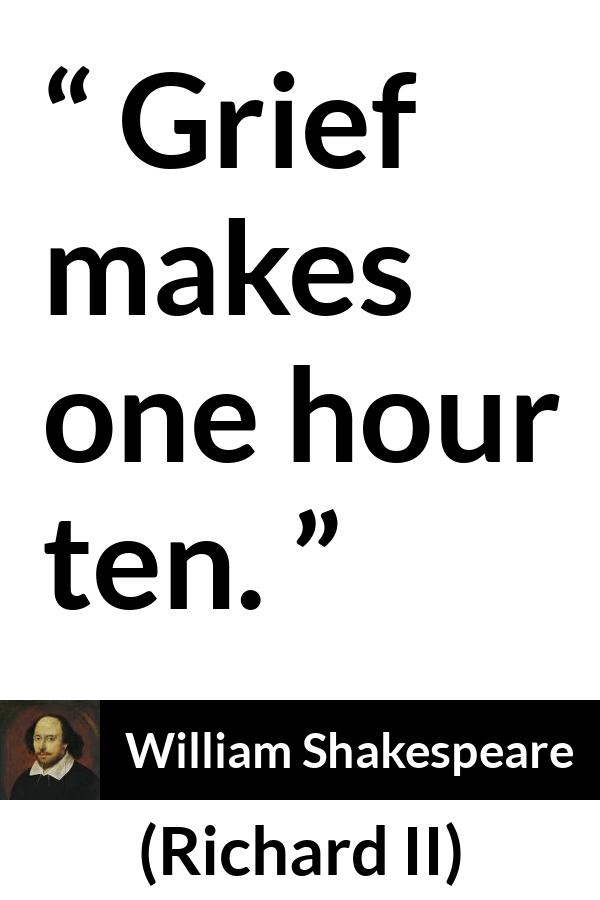 William Shakespeare quote about grief from Richard II - Grief makes one hour ten.