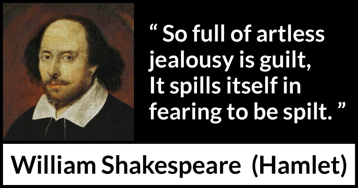 William Shakespeare quote about guilt from Hamlet - So full of artless jealousy is guilt,
It spills itself in fearing to be spilt.