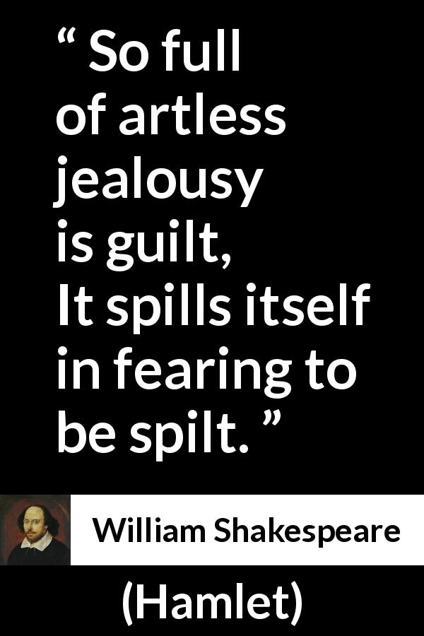 William Shakespeare quote about guilt from Hamlet - So full of artless jealousy is guilt,
It spills itself in fearing to be spilt.