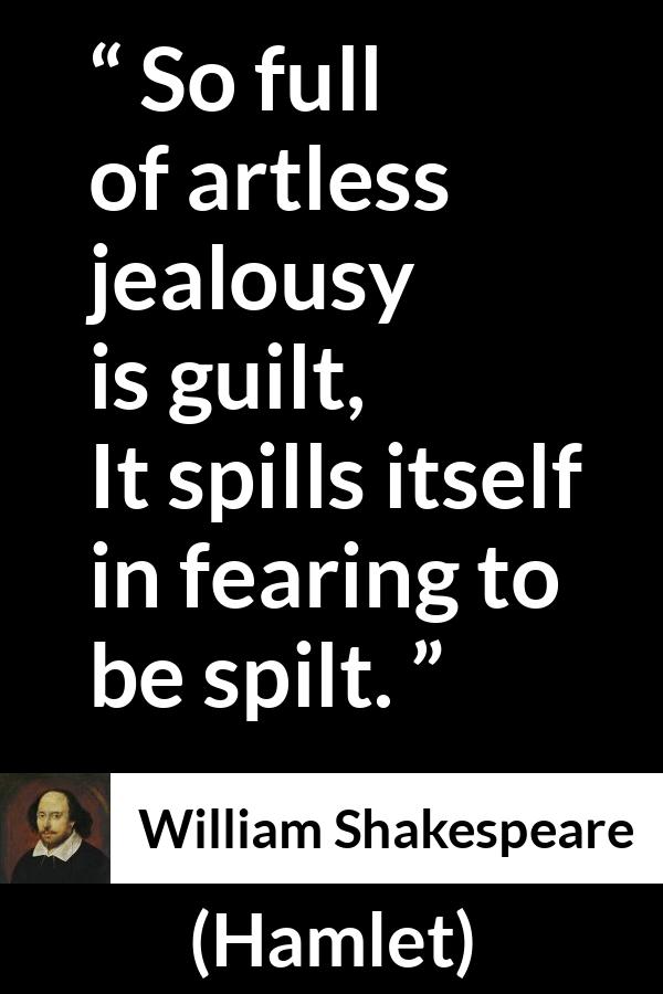 William Shakespeare quote about guilt from Hamlet - So full of artless jealousy is guilt,
It spills itself in fearing to be spilt.