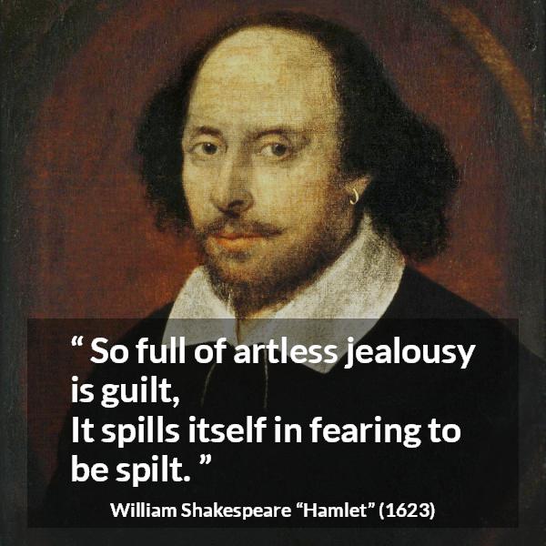 William Shakespeare quote about guilt from Hamlet - So full of artless jealousy is guilt,
It spills itself in fearing to be spilt.