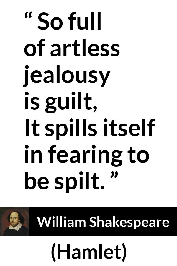 William Shakespeare quote about guilt from Hamlet - So full of artless jealousy is guilt,
It spills itself in fearing to be spilt.