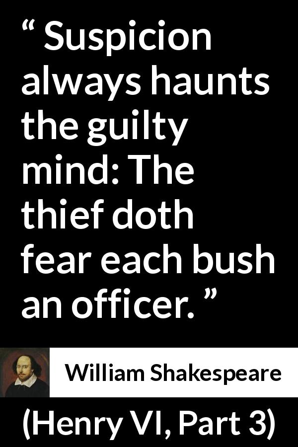 William Shakespeare quote about guilt from Henry VI, Part 3 - Suspicion always haunts the guilty mind: The thief doth fear each bush an officer.