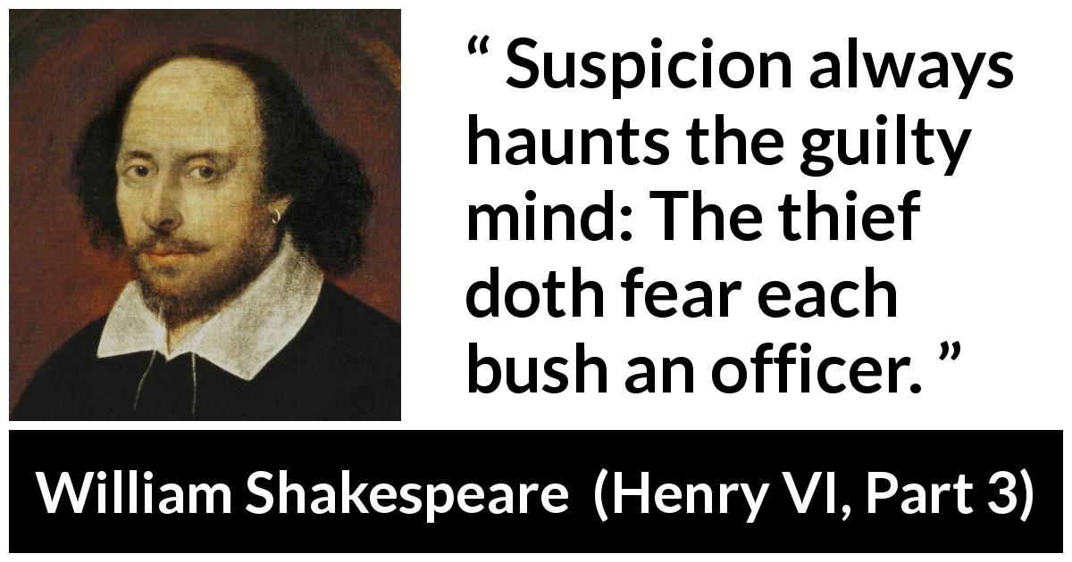 William Shakespeare quote about guilt from Henry VI, Part 3 - Suspicion always haunts the guilty mind: The thief doth fear each bush an officer.