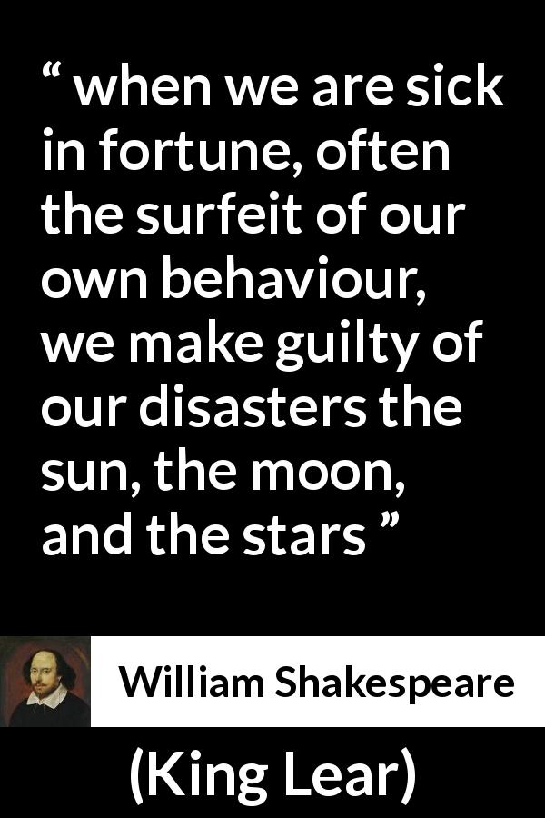 William Shakespeare quote about guilt from King Lear - when we are sick in fortune, often the surfeit of our own behaviour, we make guilty of our disasters the sun, the moon, and the stars