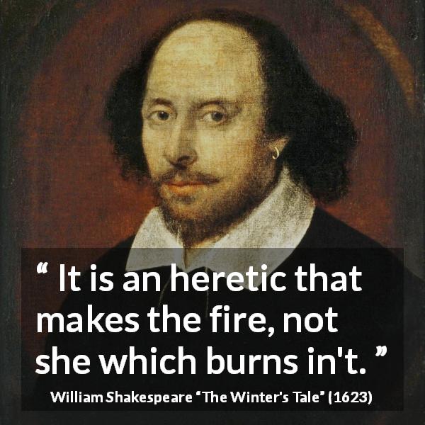 William Shakespeare quote about guilt from The Winter's Tale - It is an heretic that makes the fire, not she which burns in't.