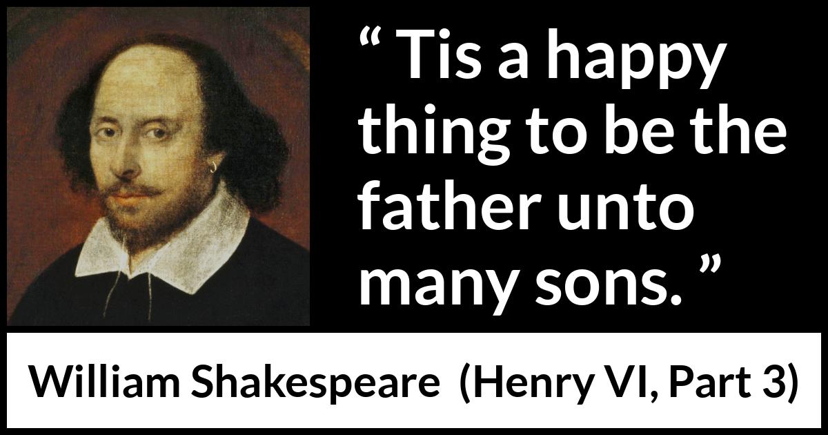 William Shakespeare quote about happiness from Henry VI, Part 3 (1595) William Shakespeare quote about happiness from Henry VI, Part 3 (1595) - Tis a happy thing to be the father unto many sons.