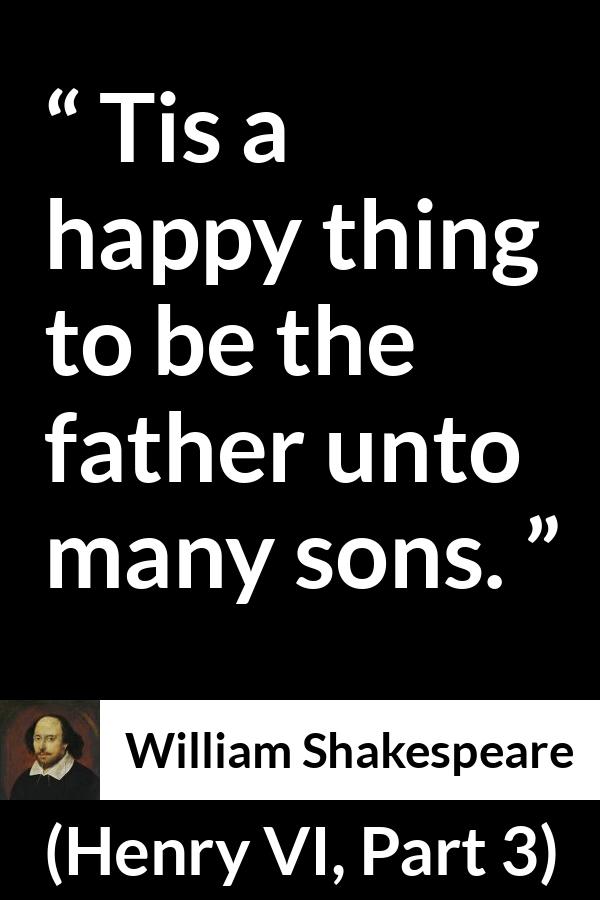 William Shakespeare quote about happiness from Henry VI, Part 3 (1595) - Tis a happy thing to be the father unto many sons.