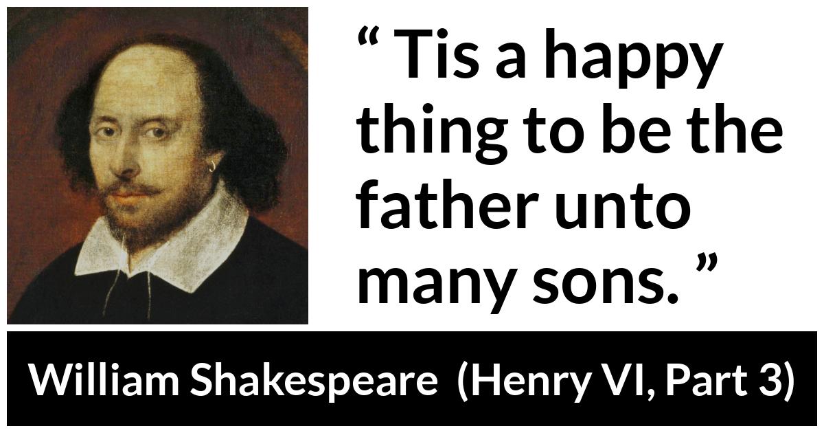William Shakespeare quote about happiness from Henry VI, Part 3 (1595) - Tis a happy thing to be the father unto many sons.