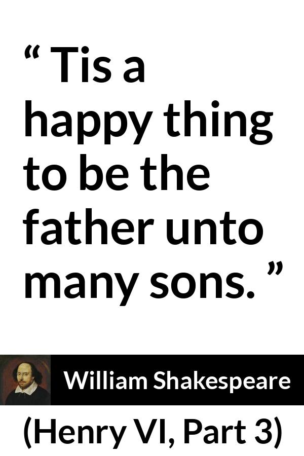 William Shakespeare quote about happiness from Henry VI, Part 3 (1595) - Tis a happy thing to be the father unto many sons.