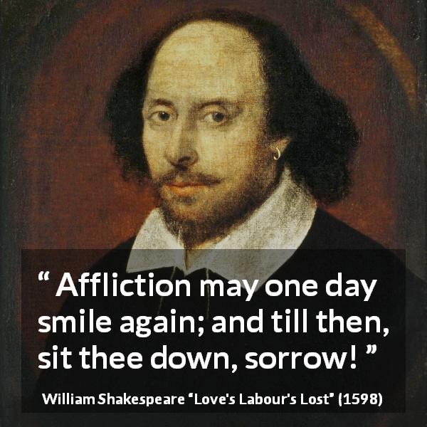William Shakespeare quote about happiness from Love's Labour's Lost - Affliction may one day smile again; and till then, sit thee down, sorrow!