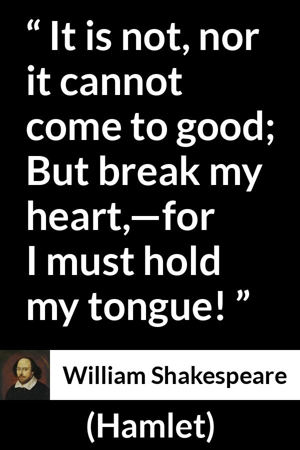 William Shakespeare quote about heart from Hamlet - It is not, nor it cannot come to good; But break my heart,—for I must hold my tongue!