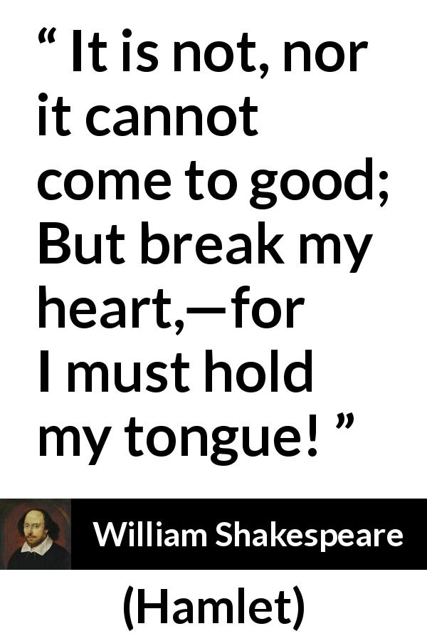 William Shakespeare quote about heart from Hamlet - It is not, nor it cannot come to good; But break my heart,—for I must hold my tongue!
