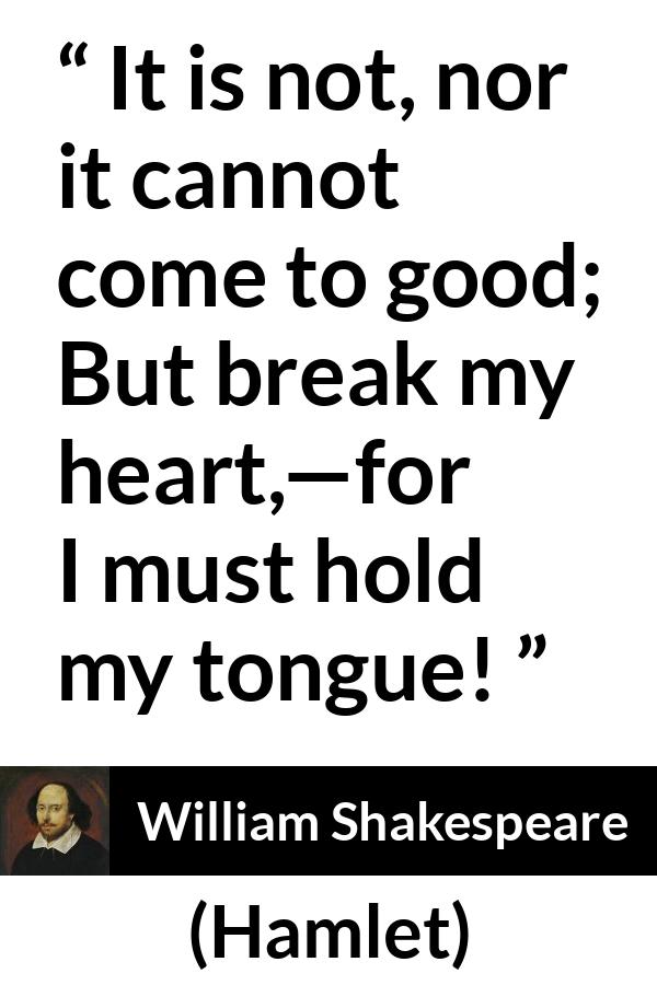 William Shakespeare quote about heart from Hamlet - It is not, nor it cannot come to good; But break my heart,—for I must hold my tongue!