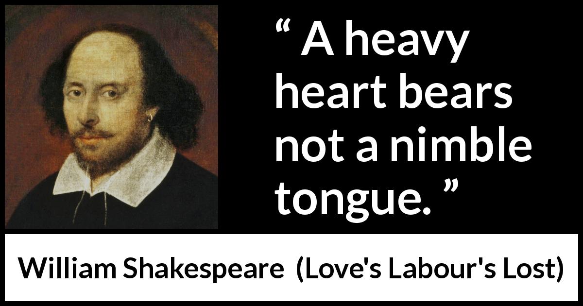 William Shakespeare quote about heart from Love's Labour's Lost - A heavy heart bears not a nimble tongue.