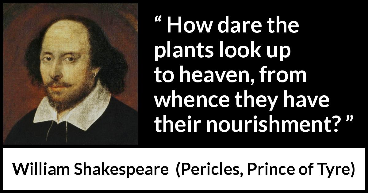 William Shakespeare quote about heaven from Pericles, Prince of Tyre - How dare the plants look up to heaven, from whence they have their nourishment?