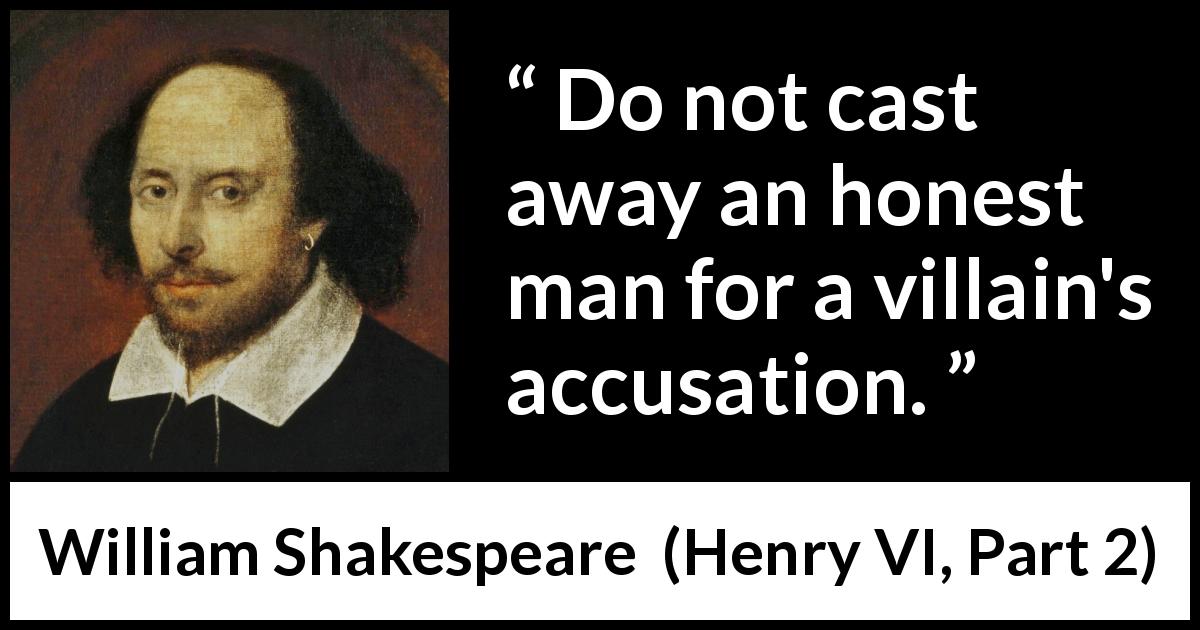 William Shakespeare quote about honesty from Henry VI, Part 2 - Do not cast away an honest man for a villain's accusation.